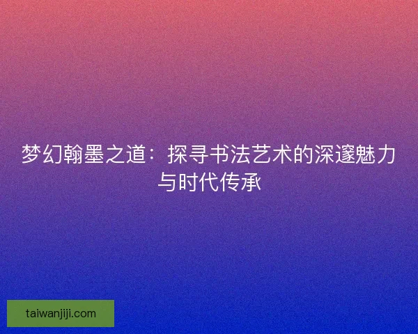 梦幻翰墨之道：探寻书法艺术的深邃魅力与时代传承