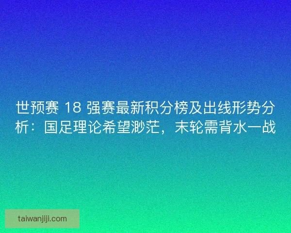 世预赛 18 强赛最新积分榜及出线形势分析：国足理论希望渺茫，末轮需背水一战