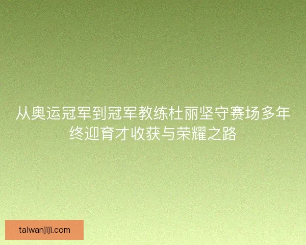 从奥运冠军到冠军教练杜丽坚守赛场多年终迎育才收获与荣耀之路