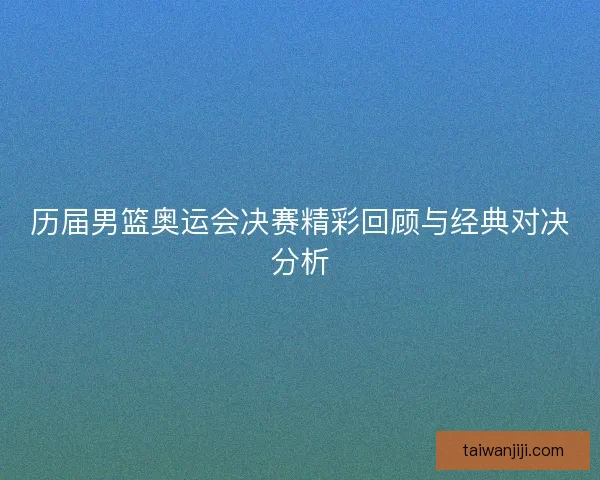 历届男篮奥运会决赛精彩回顾与经典对决分析