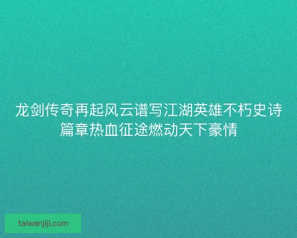 龙剑传奇再起风云谱写江湖英雄不朽史诗篇章热血征途燃动天下豪情