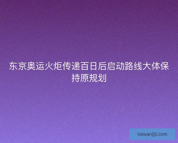 东京奥运火炬传递百日后启动路线大体保持原规划