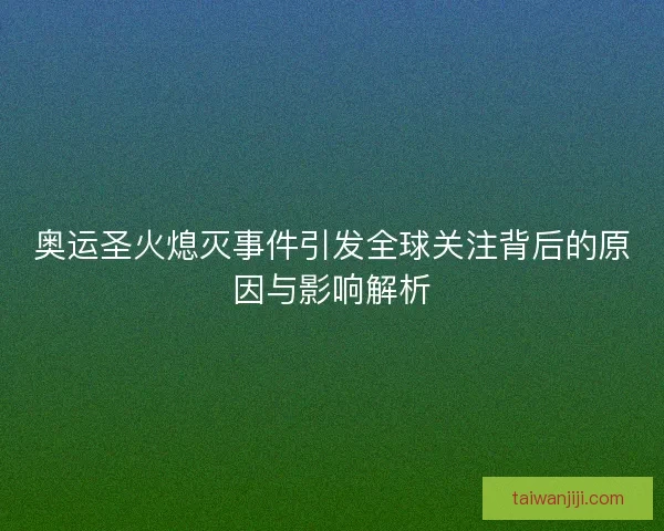 奥运圣火熄灭事件引发全球关注背后的原因与影响解析