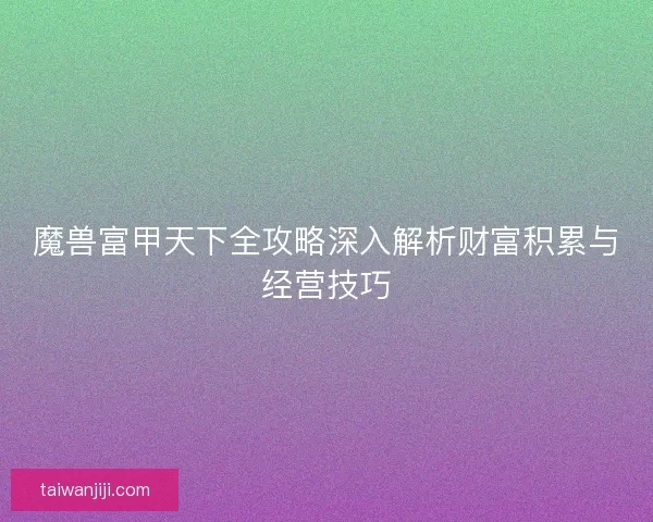 魔兽富甲天下全攻略深入解析财富积累与经营技巧