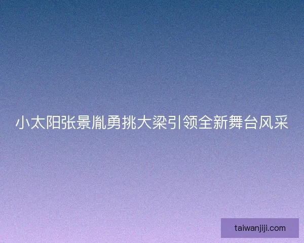 小太阳张景胤勇挑大梁引领全新舞台风采