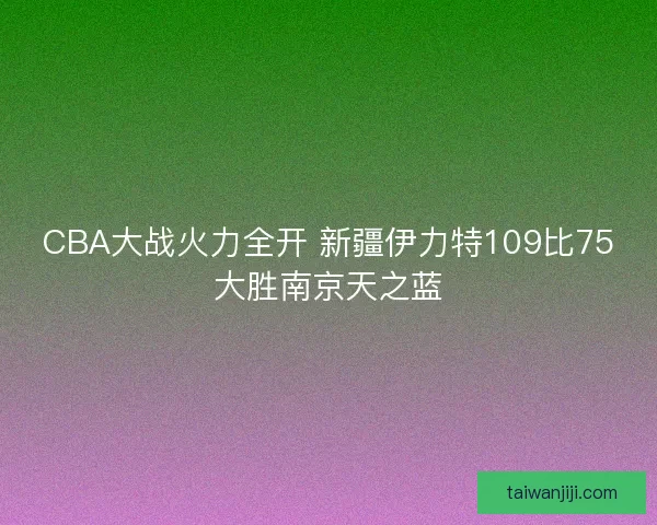 CBA大战火力全开 新疆伊力特109比75大胜南京天之蓝