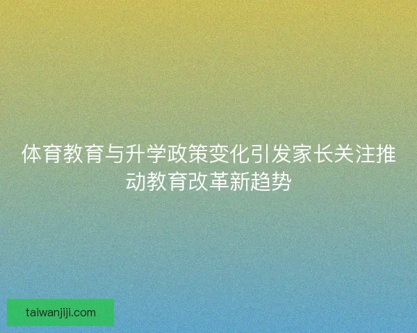 体育教育与升学政策变化引发家长关注推动教育改革新趋势